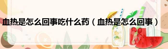 血热是怎么回事吃什么药 血热是怎么回事