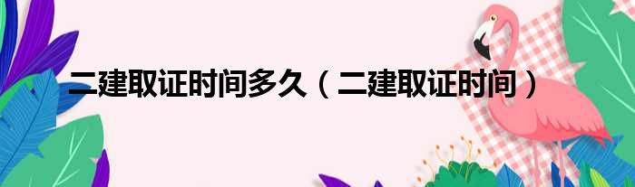 二建取证时间多久 二建取证时间