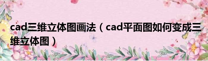 cad三维立体图画法 cad平面图如何变成三维立体图