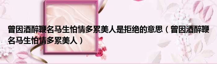 曾因酒醉鞭名马生怕情多累美人是拒绝的意思 曾因酒醉鞭名马生怕情多累美人