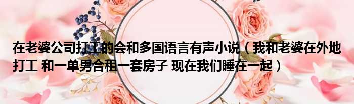 在老婆公司打工的会和多国语言有声小说 我和老婆在外地打工 和一单男合租一套房子 现在我们睡在一起