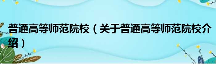 普通高等师范院校 关于普通高等师范院校介绍