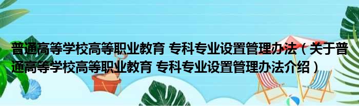 普通高等学校高等职业教育 专科专业设置管理办法 关于普通高等学校高等职业教育 专科专业设置管理办法介绍