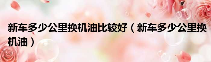 新车多少公里换机油比较好 新车多少公里换机油