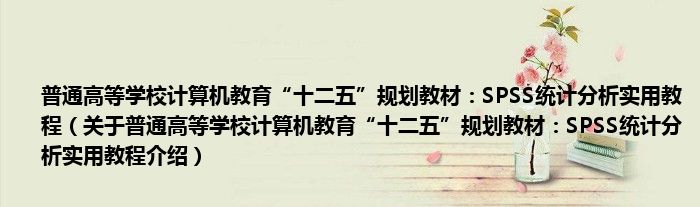 普通高等学校计算机教育“十二五”规划教材：SPSS统计分析实用教程 关于普通高等学校计算机教育“十二五”规划教材：SPSS统计分析实用教程介绍
