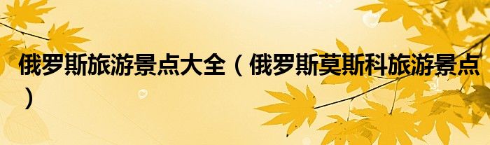 俄罗斯旅游景点大全 俄罗斯莫斯科旅游景点