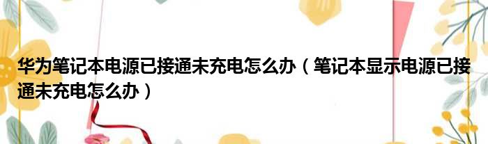 华为笔记本电源已接通未充电怎么办 笔记本显示电源已接通未充电怎么办