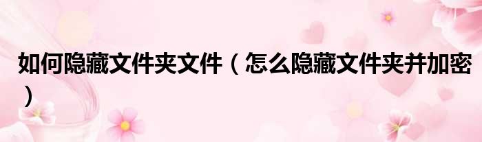 如何隐藏文件夹文件 怎么隐藏文件夹并加密