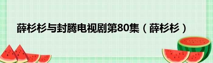 薛杉杉与封腾电视剧第80集 薛杉杉