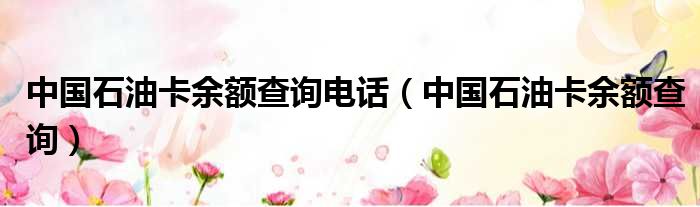 中国石油卡余额查询电话 中国石油卡余额查询