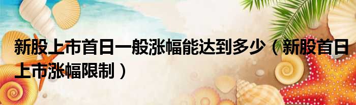 新股上市首日一般涨幅能达到多少 新股首日上市涨幅限制