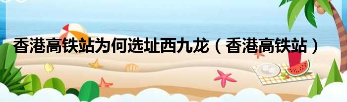 香港高铁站为何选址西九龙 香港高铁站