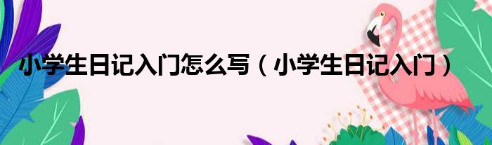 小学生日记入门怎么写 小学生日记入门