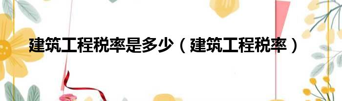 建筑工程税率是多少 建筑工程税率