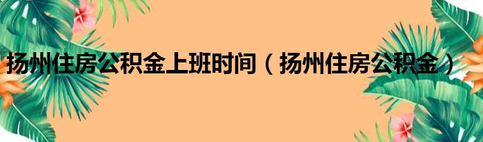 扬州住房公积金上班时间 扬州住房公积金