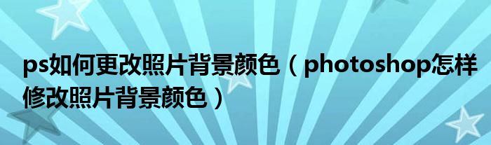 ps如何更改照片背景颜色 photoshop怎样修改照片背景颜色