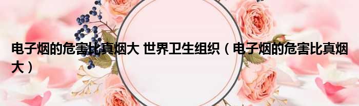 电子烟的危害比真烟大 世界卫生组织 电子烟的危害比真烟大