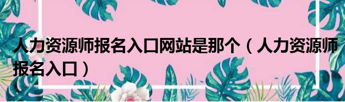 人力资源师报名入口网站是那个 人力资源师报名入口