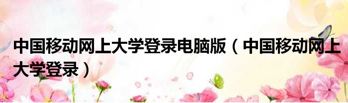 中国移动网上大学登录电脑版 中国移动网上大学登录