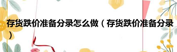 存货跌价准备分录怎么做 存货跌价准备分录