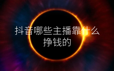 抖音哪些主播靠什么挣钱的