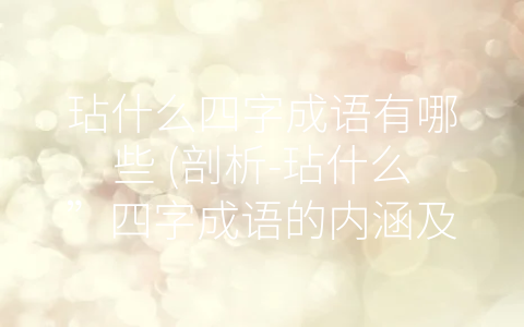 玷什么四字成语有哪些 (剖析-玷什么”四字成语的内涵及运用方法)