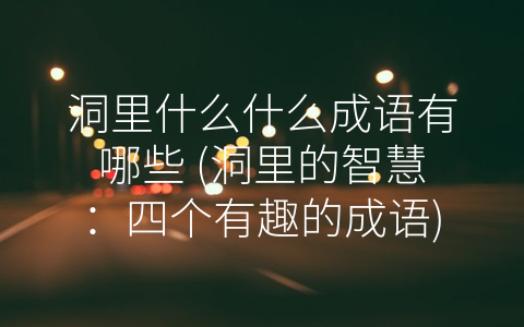 洞里什么什么成语有哪些 (洞里的智慧：四个有趣的成语)