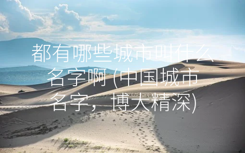 都有哪些城市叫什么名字啊 (中国城市名字，博大精深)