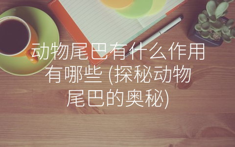 动物尾巴有什么作用有哪些 (探秘动物尾巴的奥秘)