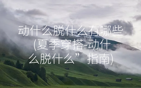 动什么脱什么有哪些 (夏季穿搭-动什么脱什么”指南)