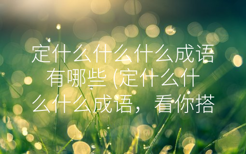 定什么什么什么成语有哪些 (定什么什么什么成语，看你搭配的功夫有多高！)