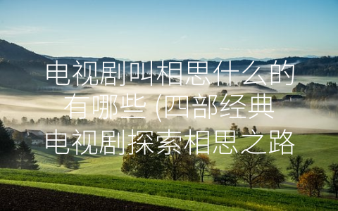 电视剧叫相思什么的有哪些 (四部经典电视剧探索相思之路)