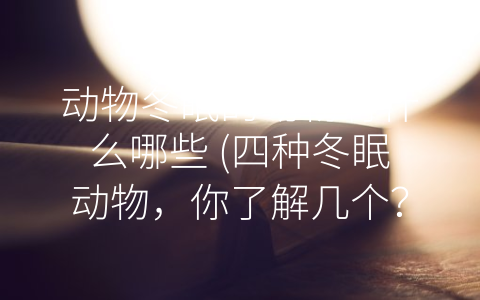 动物冬眠的动物有什么哪些 (四种冬眠动物，你了解几个？)