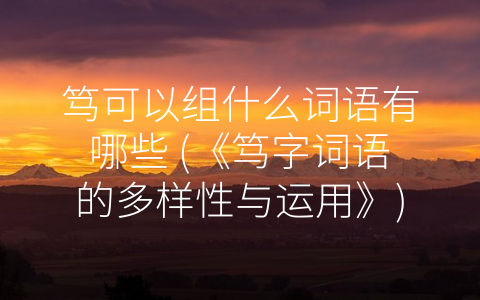 笃可以组什么词语有哪些 (《笃字词语的多样性与运用》)