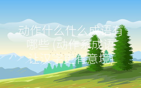 动作什么什么成语有哪些 (动作系成语让汉字更有意境)