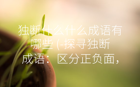 独断什么什么成语有哪些 (-探寻独断成语：区分正负面，激励创新”)