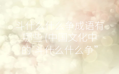 斗什么什么争成语有哪些 (中国文化中的-斗什么什么争”成语大全)