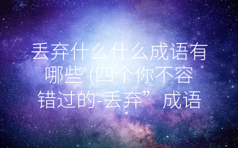 丢弃什么什么成语有哪些 (四个你不容错过的-丢弃”成语)