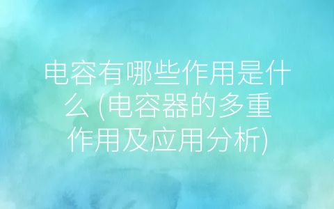 电容有哪些作用是什么 (电容器的多重作用及应用分析)