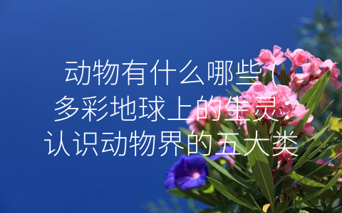动物有什么哪些 (多彩地球上的生灵：认识动物界的五大类别)