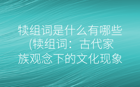 犊组词是什么有哪些 (犊组词：古代家族观念下的文化现象)