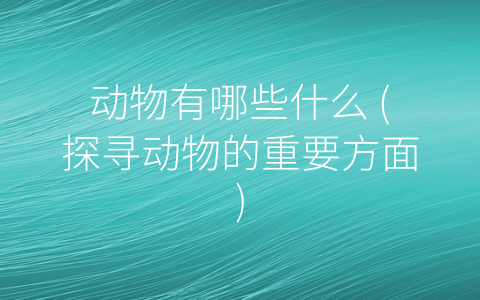 动物有哪些什么 (探寻动物的重要方面)