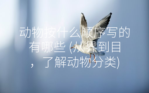 动物按什么顺序写的有哪些 (从界到目，了解动物分类)