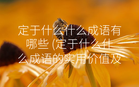 定于什么什么成语有哪些 (定于什么什么成语的实用价值及应用范围)