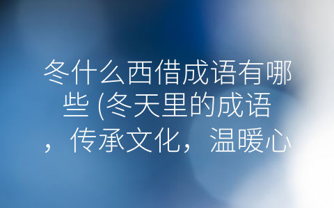 冬什么西借成语有哪些 (冬天里的成语，传承文化，温暖心灵。)
