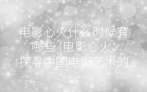电影心火什么时候有哪些 (电影心火：探寻中国电影艺术的魅力与影响力)