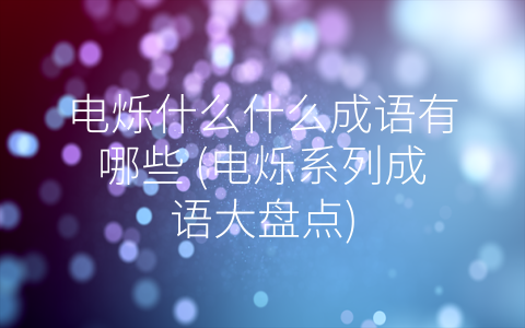电烁什么什么成语有哪些 (电烁系列成语大盘点)
