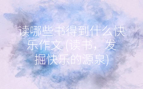 读哪些书得到什么快乐作文 (读书，发掘快乐的源泉)
