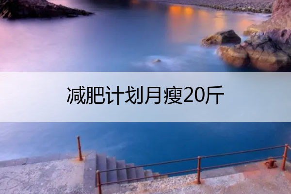 减肥计划月瘦20斤 减肥计划月瘦20斤 减肥计划表学生