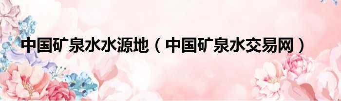 中国矿泉水水源地 中国矿泉水交易网